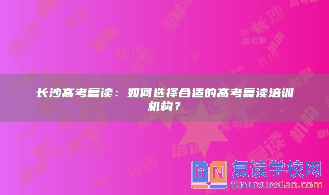 长沙高考复读：如何选择合适的高考复读培训机构？