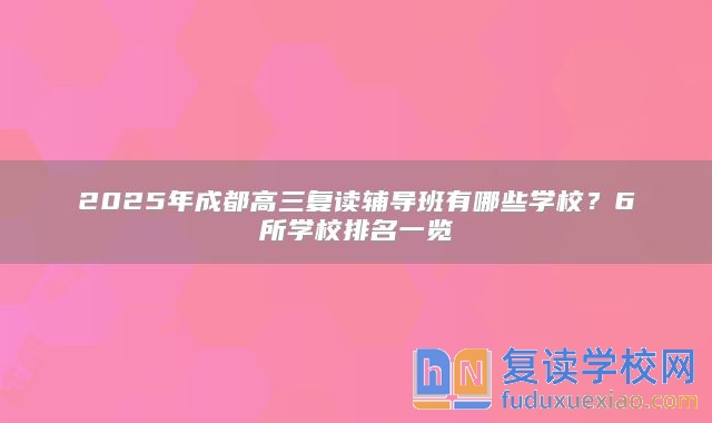 2025年成都高三复读辅导班有哪些学校？6所学校排名一览