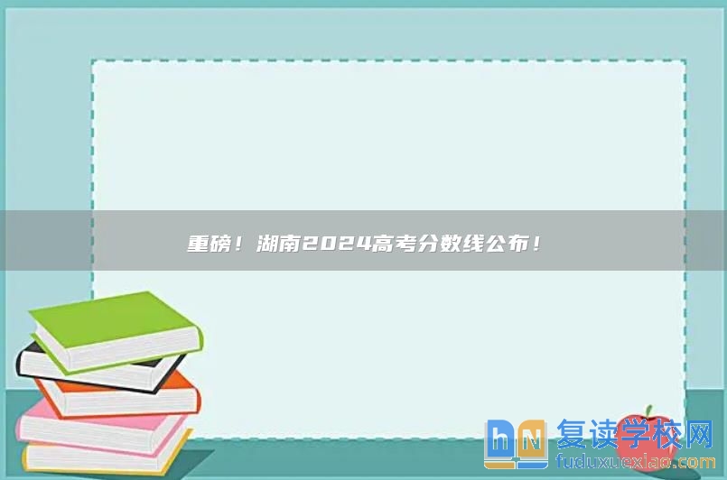 重磅！湖南2024高考分数线公布！