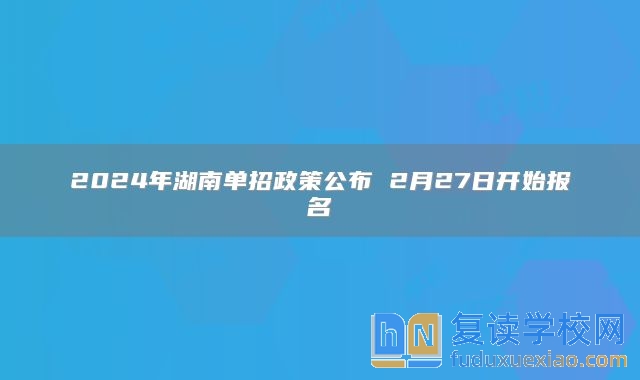 2024年湖南单招政策公布 2月27日开始报名