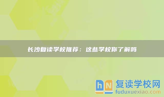 长沙复读学校推荐：这些学校你了解吗