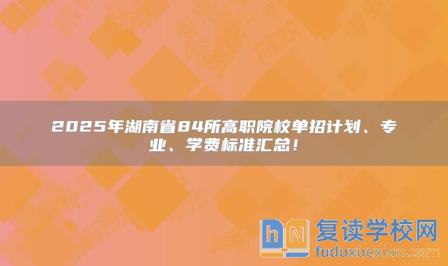 2025年湖南省84所高职院校单招计划、专业、学费标准汇总！