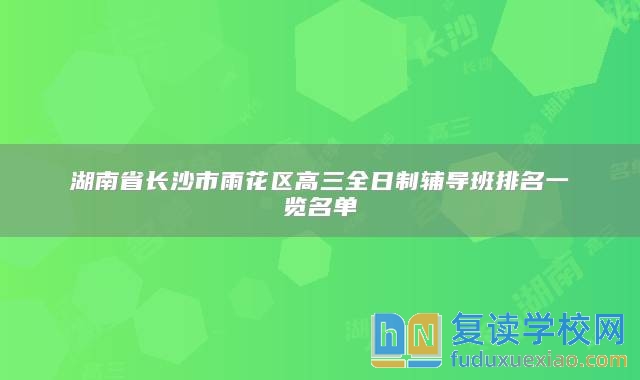 湖南省长沙市雨花区高三全日制辅导班排名一览名单