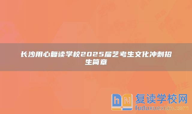 长沙用心复读学校2025届艺考生文化冲刺招生简章