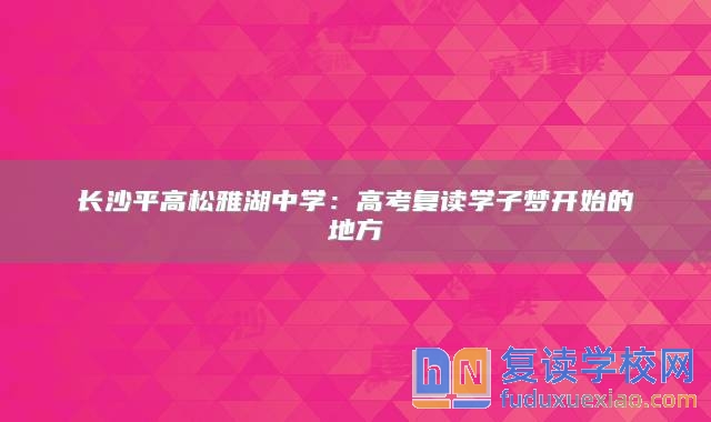 长沙平高松雅湖中学：高考复读学子梦开始的地方