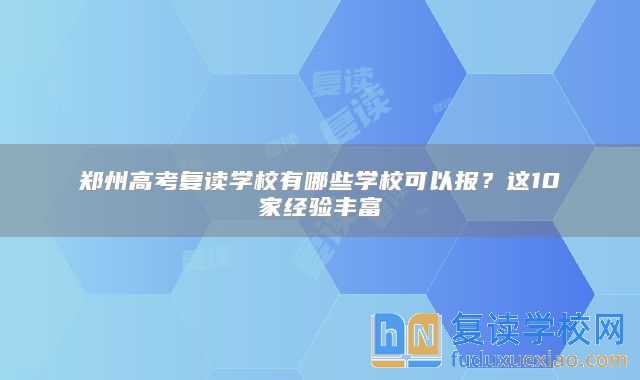 郑州高考复读学校有哪些学校可以报？这10家经验丰富