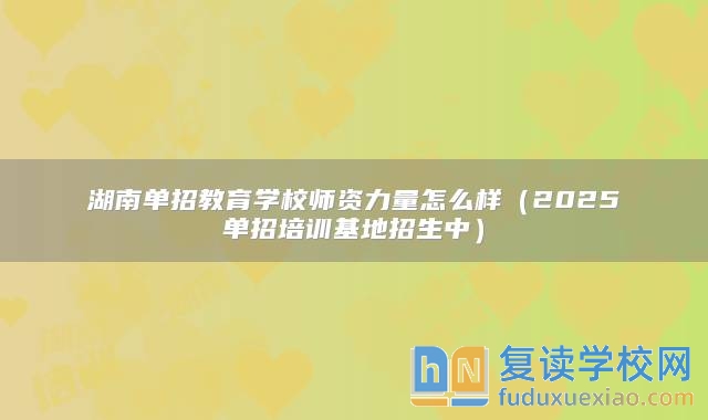 湖南单招教育学校师资力量怎么样（2025单招培训基地招生中）