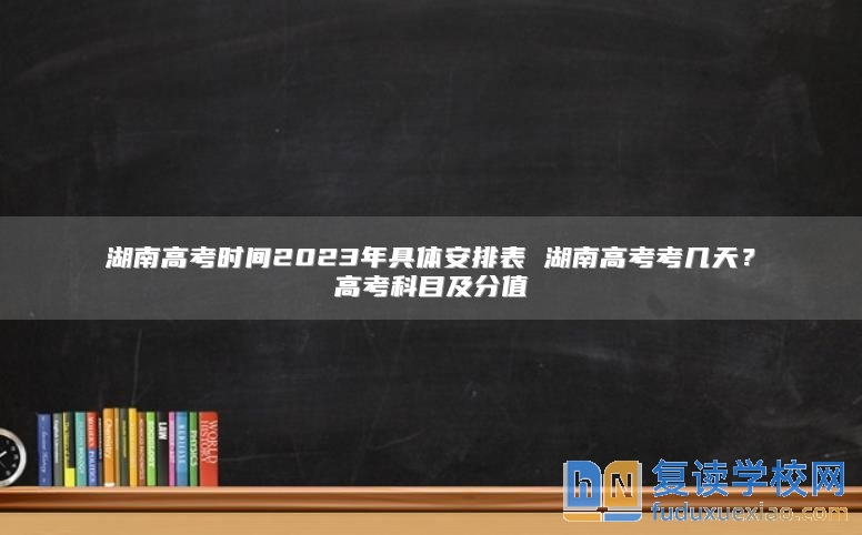 湖南高考时间2023年具体安排表 湖南高考考几天？高考科目及分值