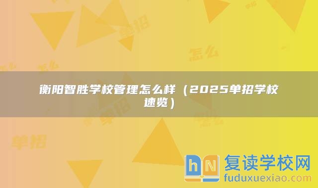 衡阳智胜学校管理怎么样（2025单招学校速览）