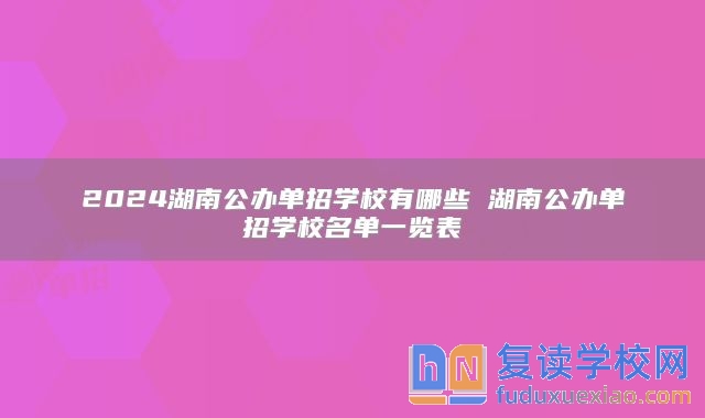 2024湖南公办单招学校有哪些 湖南公办单招学校名单一览表