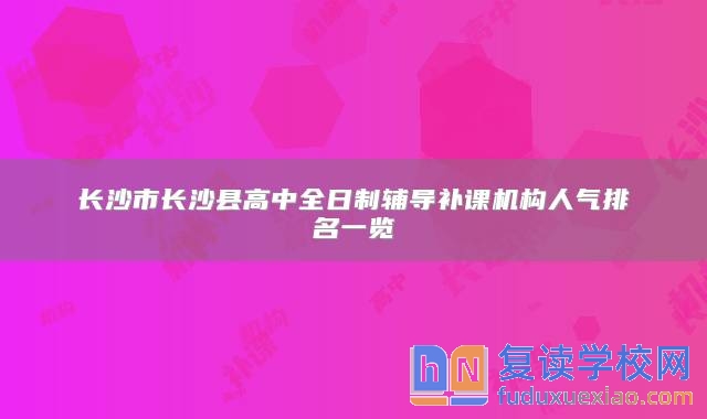 长沙市长沙县高中全日制辅导补课机构人气排名一览