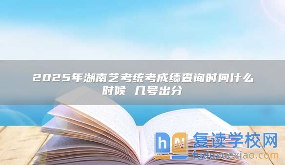 2025年湖南艺考统考成绩查询时间什么时候 几号出分