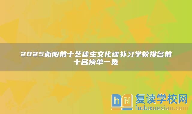 2025衡阳前十艺体生文化课补习学校排名前十名榜单一览