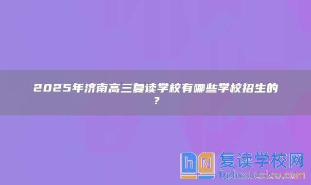 2025年济南高三复读学校有哪些学校招生的？