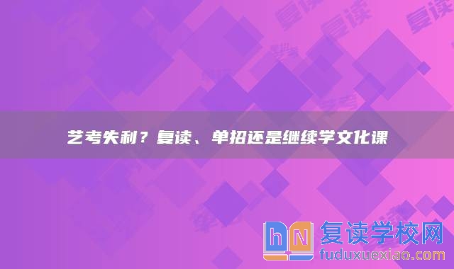 艺考失利？复读、单招还是继续学文化课