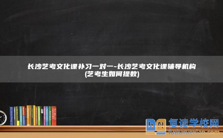 长沙艺考文化课补习一对一-长沙艺考文化课辅导机构(艺考生如何提数)