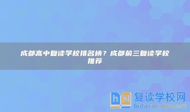 成都高中复读学校排名榜？成都前三复读学校推荐