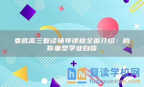 娄底高三复读辅导课程全面介绍：助你重塑学业自信