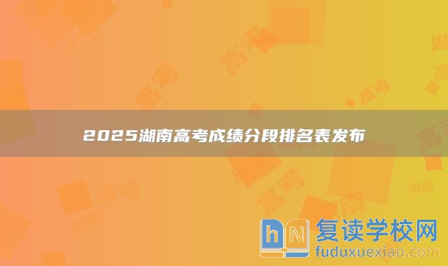 2025湖南高考成绩分段排名表发布