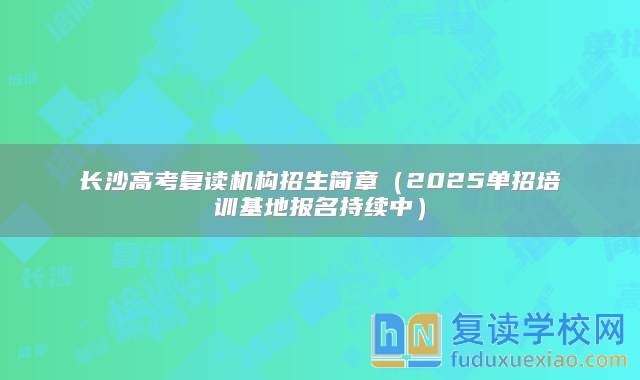 长沙高考复读机构招生简章（2025单招培训基地报名持续中）