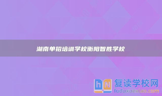 湖南单招培训学校衡阳智胜学校