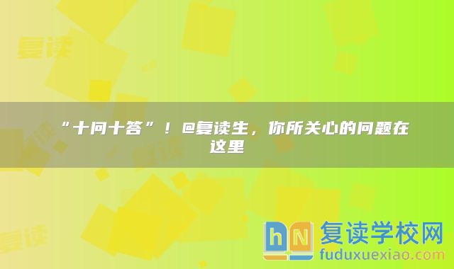 “十问十答”！@复读生，你所关心的问题在这里