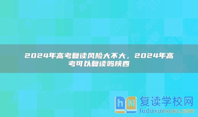 2024年高考复读风险大不大，2024年高考可以复读吗陕西