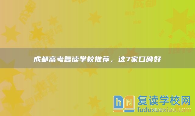 成都高考复读学校推荐，这7家口碑好