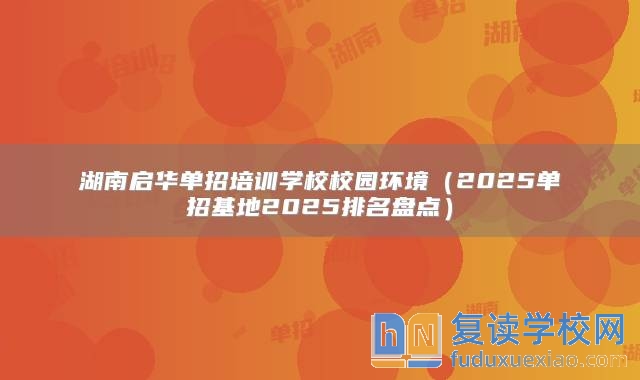 湖南启华单招培训学校校园环境（2025单招基地2025排名盘点）