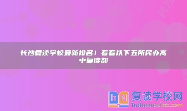 长沙复读学校最新排名！看看以下五所民办高中复读部