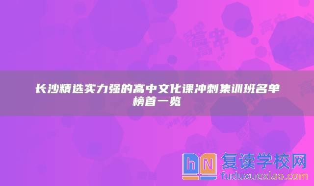 长沙精选实力强的高中文化课冲刺集训班名单榜首一览