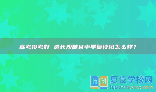 高考没考好 选长沙麓谷中学复读班怎么样？