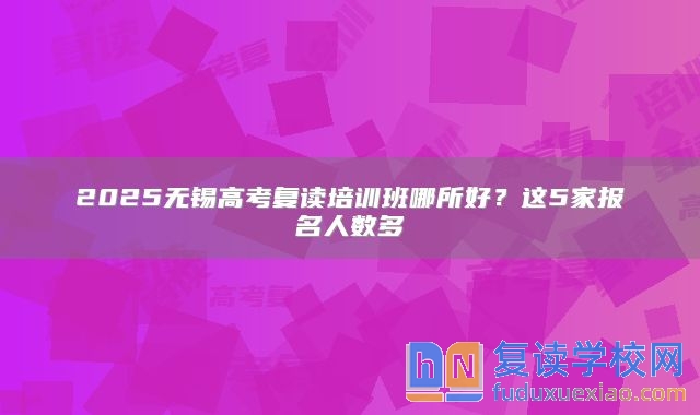 2025无锡高考复读培训班哪所好？这5家报名人数多