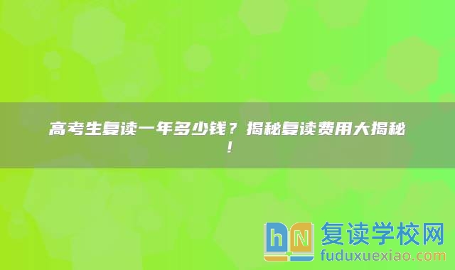 高考生复读一年多少钱？揭秘复读费用大揭秘！