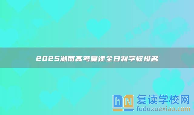 2025湖南高考复读全日制学校排名