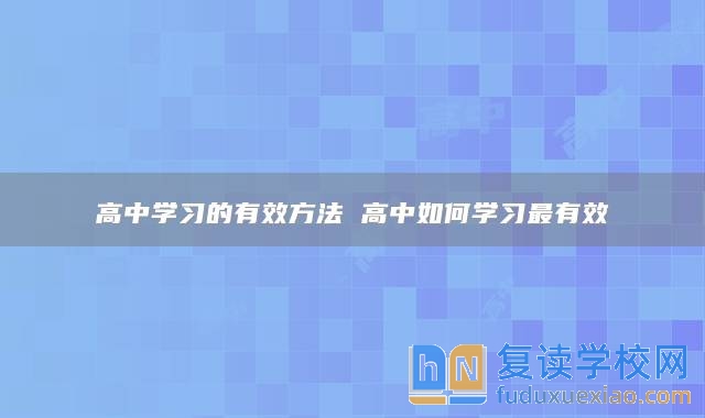 高中学习的有效方法 高中如何学习最有效