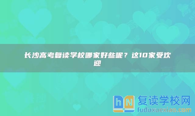 长沙高考复读学校哪家好些呢？这10家受欢迎