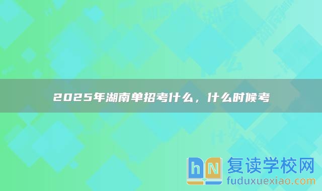 2025年湖南单招考什么，什么时候考