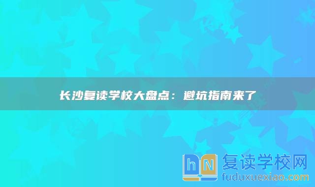 长沙复读学校大盘点：避坑指南来了