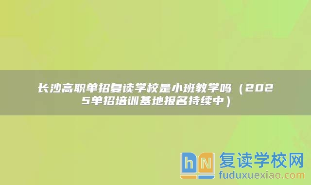 长沙高职单招复读学校是小班教学吗（2025单招培训基地报名持续中）