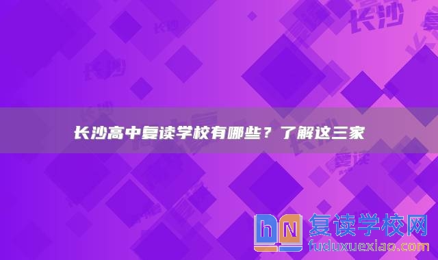 长沙高中复读学校有哪些？了解这三家