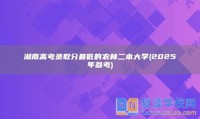 湖南高考录取分最低的农林二本大学(2025年参考)