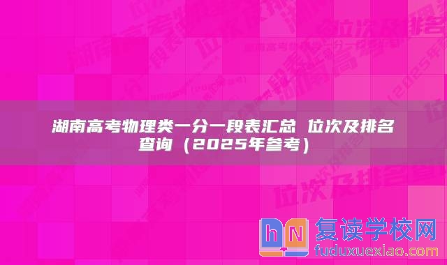 湖南高考物理类一分一段表汇总 位次及排名查询（2025年参考）