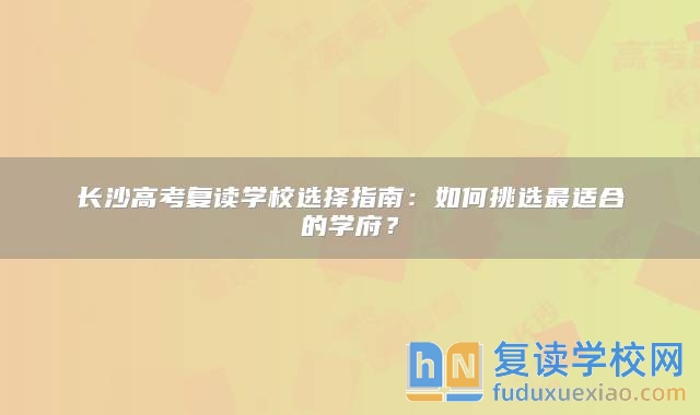 长沙高考复读学校选择指南：如何挑选最适合的学府？