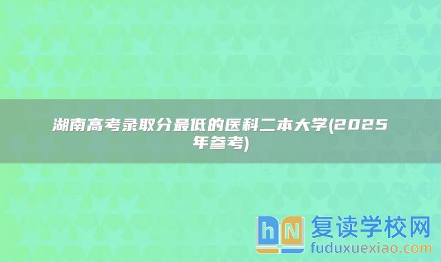 湖南高考录取分最低的医科二本大学(2025年参考)