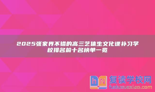 2025张家界不错的高三艺体生文化课补习学校排名前十名榜单一览