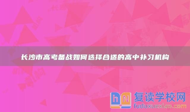 长沙市高考备战如何选择合适的高中补习机构