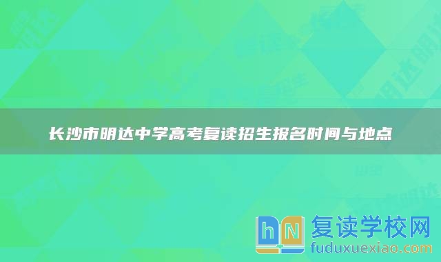 长沙市明达中学高考复读招生报名时间与地点