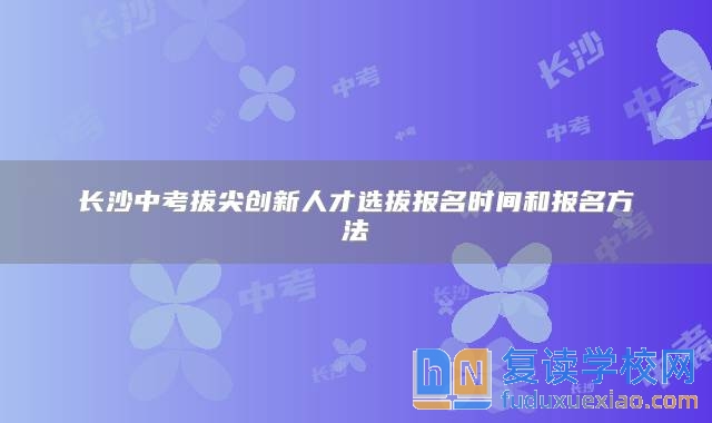 长沙中考拔尖创新人才选拔报名时间和报名方法