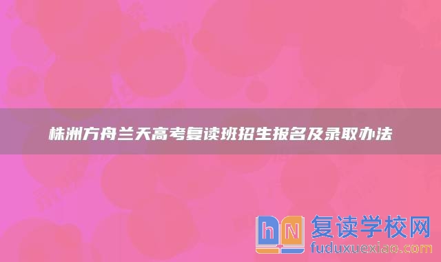 株洲方舟兰天高考复读班招生报名及录取办法